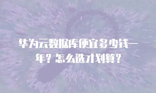 华为云数据库便宜多少钱一年？怎么选才划算？