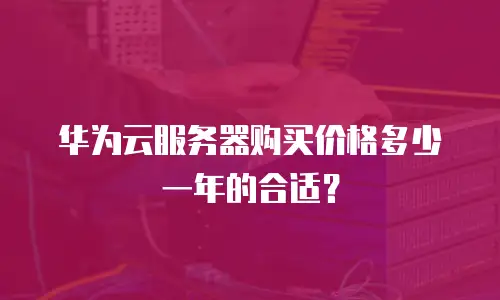 华为云服务器购买价格多少一年的合适？