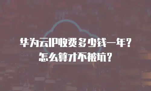 华为云IP收费多少钱一年？怎么算才不被坑？