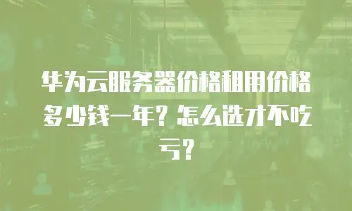 华为云服务器价格租用价格多少钱一年？怎么选才不吃亏？