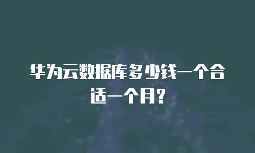 华为云数据库多少钱一个合适一个月？