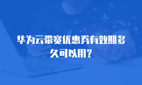 华为云带宽优惠券有效期多久可以用？