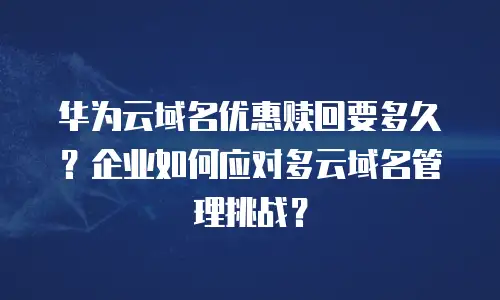 华为云域名优惠赎回要多久？企业如何应对多云域名管理挑战？
