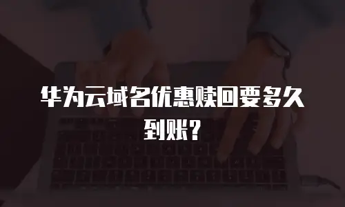 华为云域名优惠赎回要多久到账？