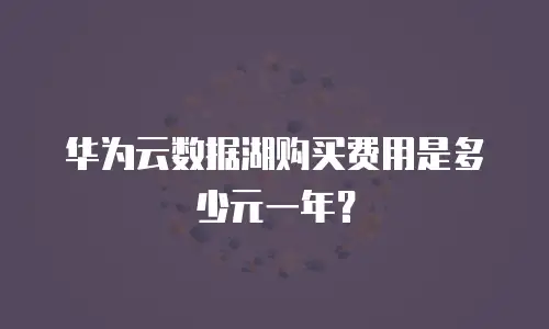 华为云数据湖购买费用是多少元一年？