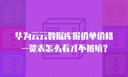 华为云云数据库报价单价格一览表怎么看才不被坑？