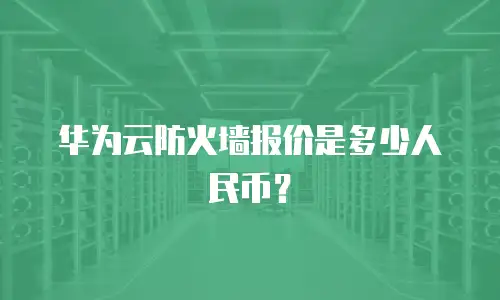 华为云防火墙报价是多少人民币？