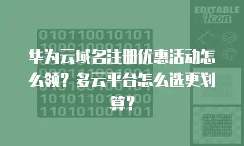 华为云域名注册优惠活动怎么领？多云平台怎么选更划算？