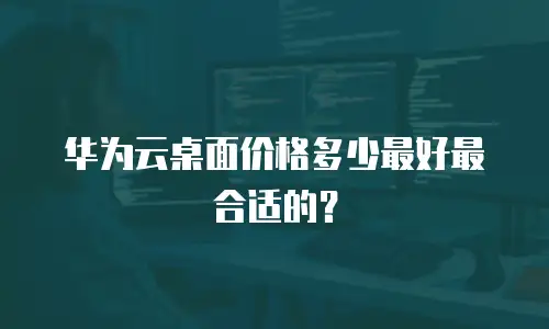 华为云桌面价格多少最好最合适的？
