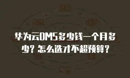 华为云DMS多少钱一个月多少？怎么选才不超预算？
