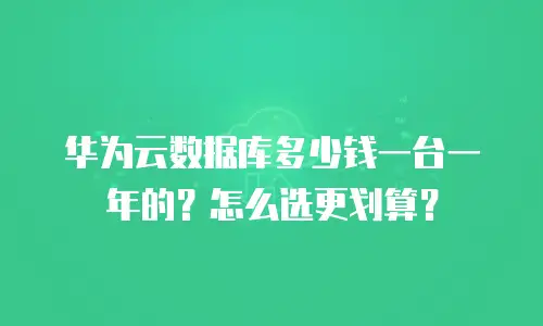 华为云数据库多少钱一台一年的？怎么选更划算？
