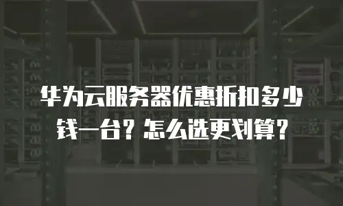 华为云服务器优惠折扣多少钱一台？怎么选更划算？