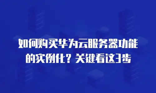 如何购买华为云服务器功能的实例化？关键看这3步