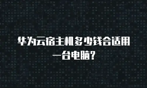 华为云宿主机多少钱合适用一台电脑？