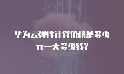 华为云弹性计算价格是多少元一天多少钱？