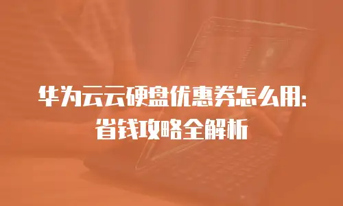 华为云云硬盘优惠券怎么用：省钱攻略全解析