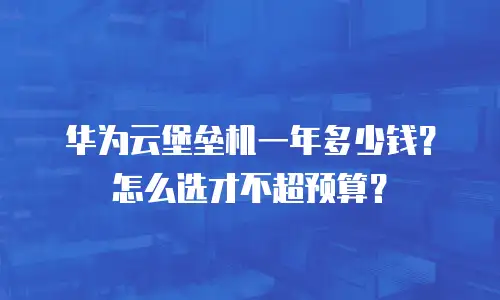 华为云堡垒机一年多少钱？怎么选才不超预算？