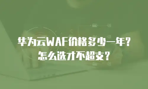 华为云WAF价格多少一年？怎么选才不超支？