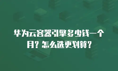 华为云容器引擎多少钱一个月？怎么选更划算？
