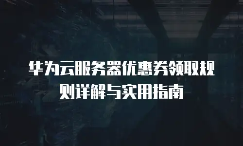 华为云服务器优惠券领取规则详解与实用指南