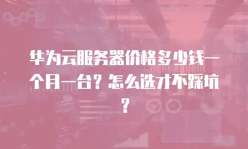 华为云服务器价格多少钱一个月一台？怎么选才不踩坑？