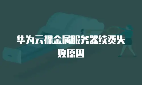 华为云裸金属服务器续费失败原因