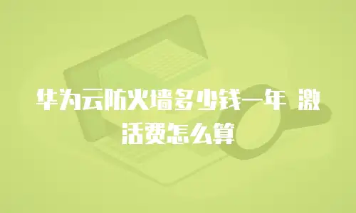 华为云防火墙多少钱一年 激活费怎么算