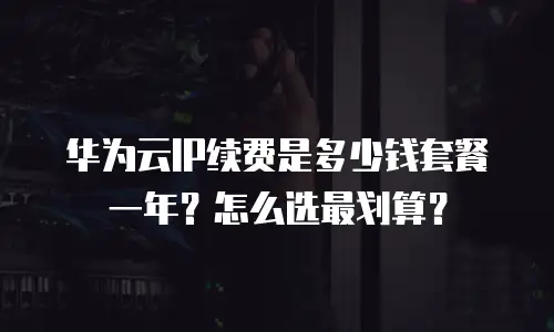 华为云IP续费是多少钱套餐一年？怎么选最划算？