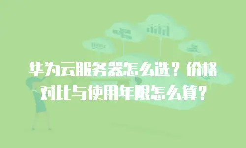 华为云服务器怎么选？价格对比与使用年限怎么算？