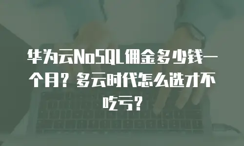 华为云NoSQL佣金多少钱一个月？多云时代怎么选才不吃亏？