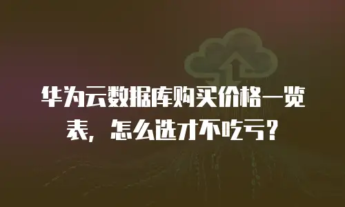 华为云数据库购买价格一览表，怎么选才不吃亏？