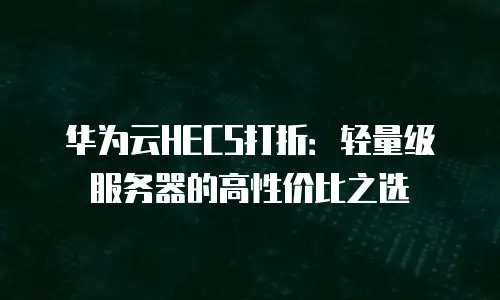 华为云HECS打折：轻量级服务器的高性价比之选