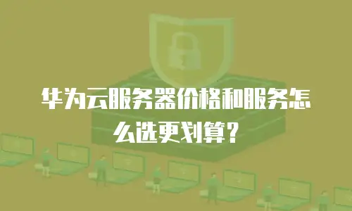 华为云服务器价格和服务怎么选更划算？