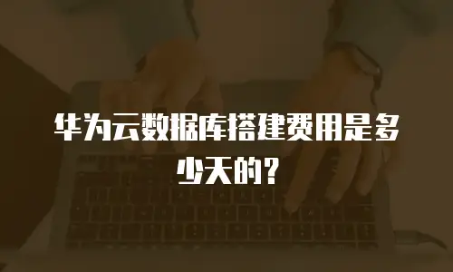 华为云数据库搭建费用是多少天的？