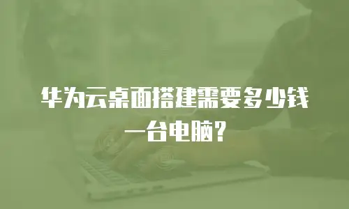 华为云桌面搭建需要多少钱一台电脑？