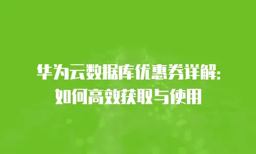 华为云数据库优惠券详解：如何高效获取与使用