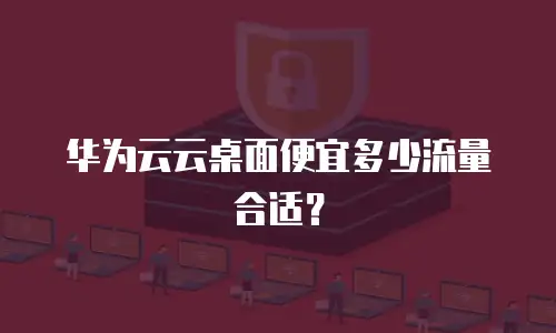 华为云云桌面便宜多少流量合适？