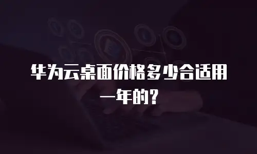 华为云桌面价格多少合适用一年的？