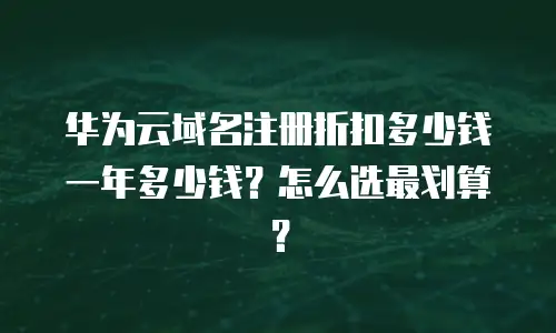 华为云域名注册折扣多少钱一年多少钱？怎么选最划算？