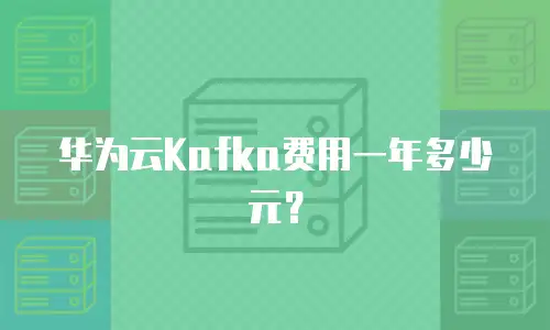 华为云Kafka费用一年多少元？
