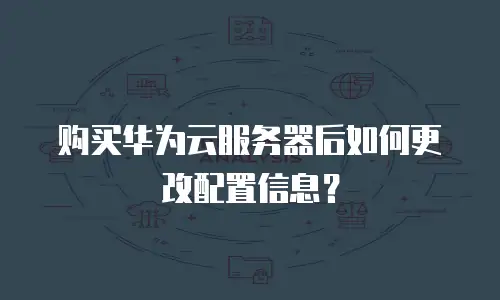 购买华为云服务器后如何更改配置信息？