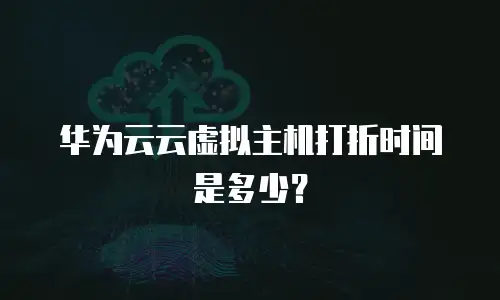 华为云云虚拟主机打折时间是多少？