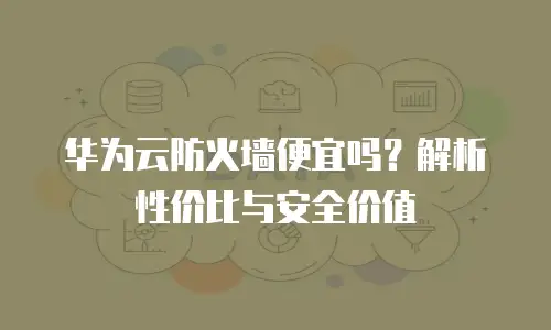 华为云防火墙便宜吗？解析性价比与安全价值