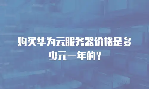 购买华为云服务器价格是多少元一年的？
