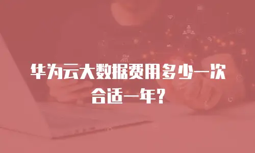华为云大数据费用多少一次合适一年？