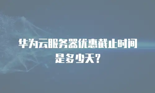 华为云服务器优惠截止时间是多少天？