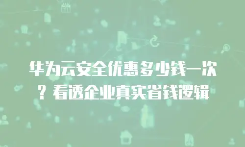 华为云安全优惠多少钱一次？看透企业真实省钱逻辑