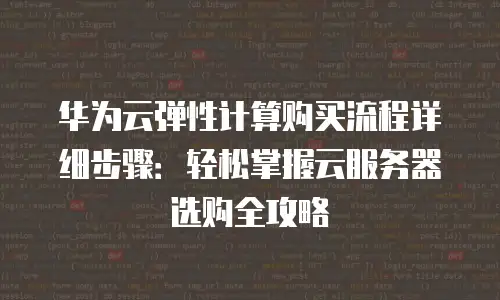 华为云弹性计算购买流程详细步骤：轻松掌握云服务器选购全攻略