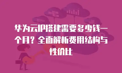 华为云IP搭建需要多少钱一个月？全面解析费用结构与性价比