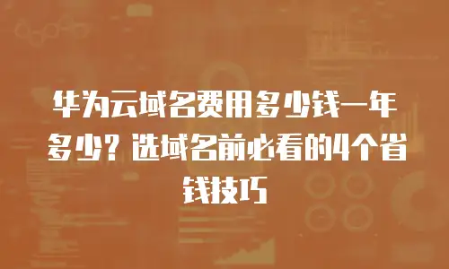华为云域名费用多少钱一年多少？选域名前必看的4个省钱技巧